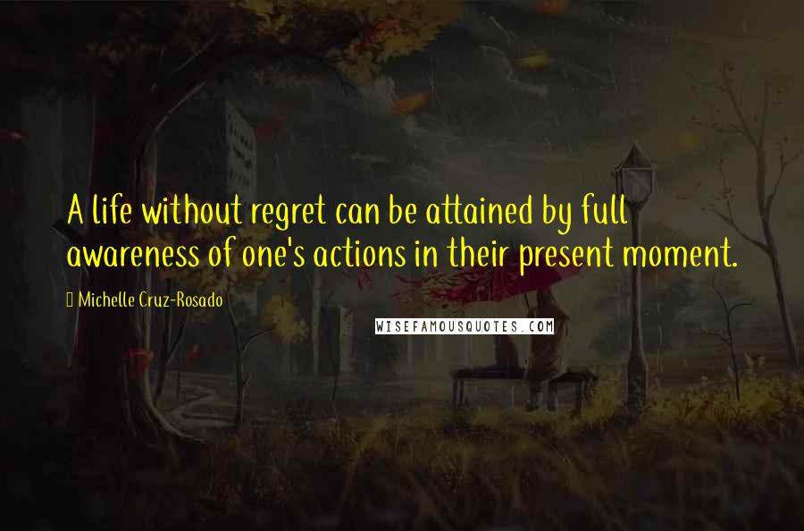 Michelle Cruz-Rosado quotes: A life without regret can be attained by full awareness of one's actions in their present moment.
