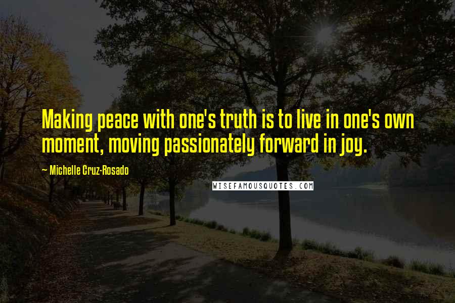Michelle Cruz-Rosado quotes: Making peace with one's truth is to live in one's own moment, moving passionately forward in joy.