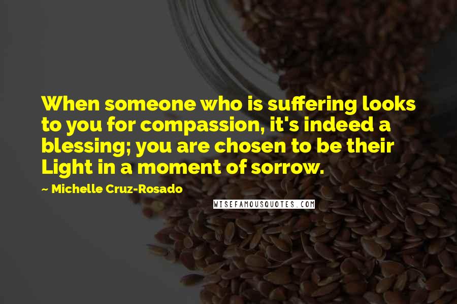 Michelle Cruz-Rosado quotes: When someone who is suffering looks to you for compassion, it's indeed a blessing; you are chosen to be their Light in a moment of sorrow.