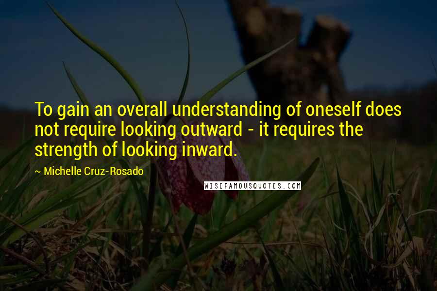 Michelle Cruz-Rosado quotes: To gain an overall understanding of oneself does not require looking outward - it requires the strength of looking inward.