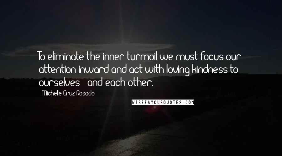 Michelle Cruz-Rosado quotes: To eliminate the inner turmoil we must focus our attention inward and act with loving kindness to ourselves - and each other.