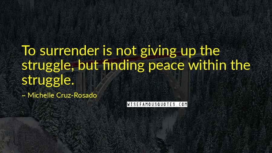 Michelle Cruz-Rosado quotes: To surrender is not giving up the struggle, but finding peace within the struggle.