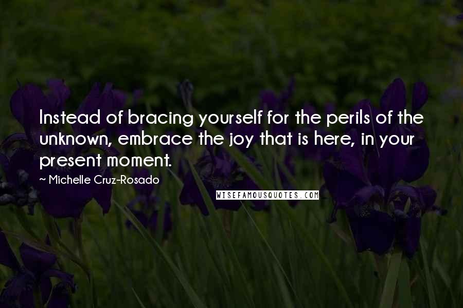 Michelle Cruz-Rosado quotes: Instead of bracing yourself for the perils of the unknown, embrace the joy that is here, in your present moment.
