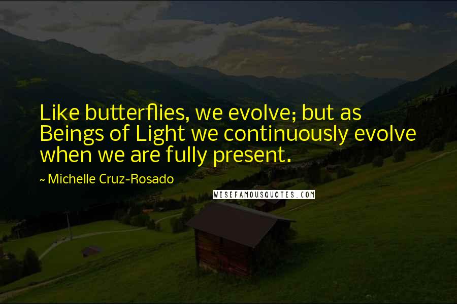 Michelle Cruz-Rosado quotes: Like butterflies, we evolve; but as Beings of Light we continuously evolve when we are fully present.