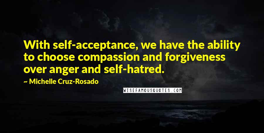 Michelle Cruz-Rosado quotes: With self-acceptance, we have the ability to choose compassion and forgiveness over anger and self-hatred.