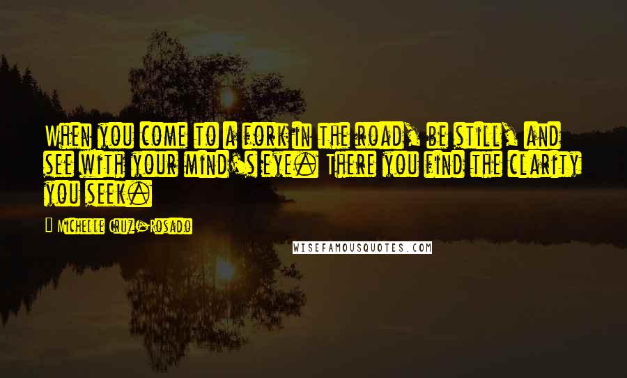 Michelle Cruz-Rosado quotes: When you come to a fork in the road, be still, and see with your mind's eye. There you find the clarity you seek.
