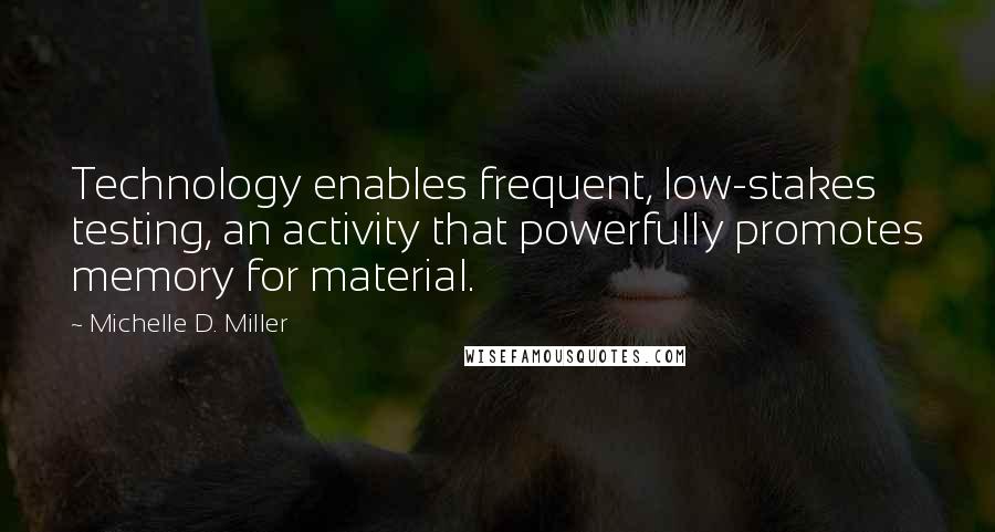 Michelle D. Miller quotes: Technology enables frequent, low-stakes testing, an activity that powerfully promotes memory for material. Michelle D. Miller quotes: Technology enables frequent, low-stakes testing, an activity that powerfully promotes memory for material.
