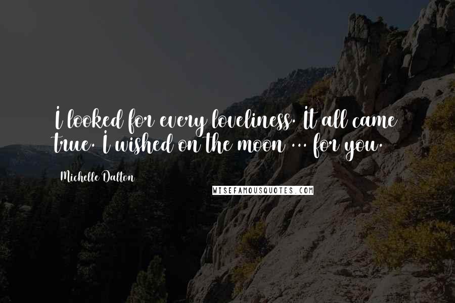 Michelle Dalton quotes: I looked for every loveliness. It all came true. I wished on the moon ... for you.