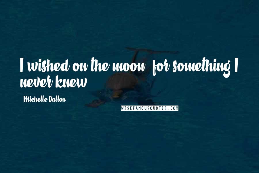 Michelle Dalton quotes: I wished on the moon, for something I never knew.