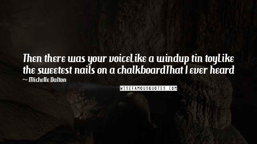 Michelle Dalton quotes: Then there was your voiceLike a windup tin toyLike the sweetest nails on a chalkboardThat I ever heard