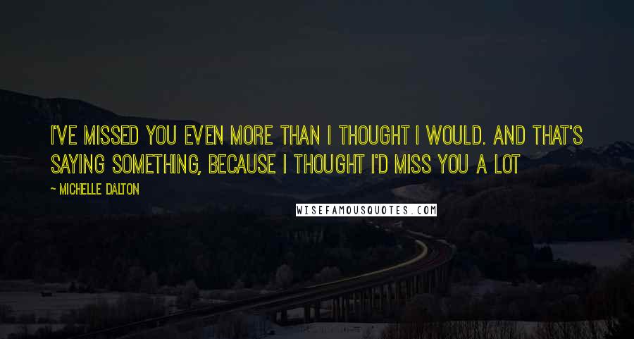 Michelle Dalton quotes: I've missed you even more than I thought I would. And that's saying something, because I thought I'd miss you a lot