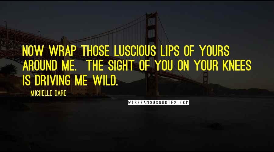 Michelle Dare quotes: Now wrap those luscious lips of yours around me. The sight of you on your knees is driving me wild. Michelle Dare quotes: Now wrap those luscious lips of yours around me. The sight of you on your knees is driving me wild.