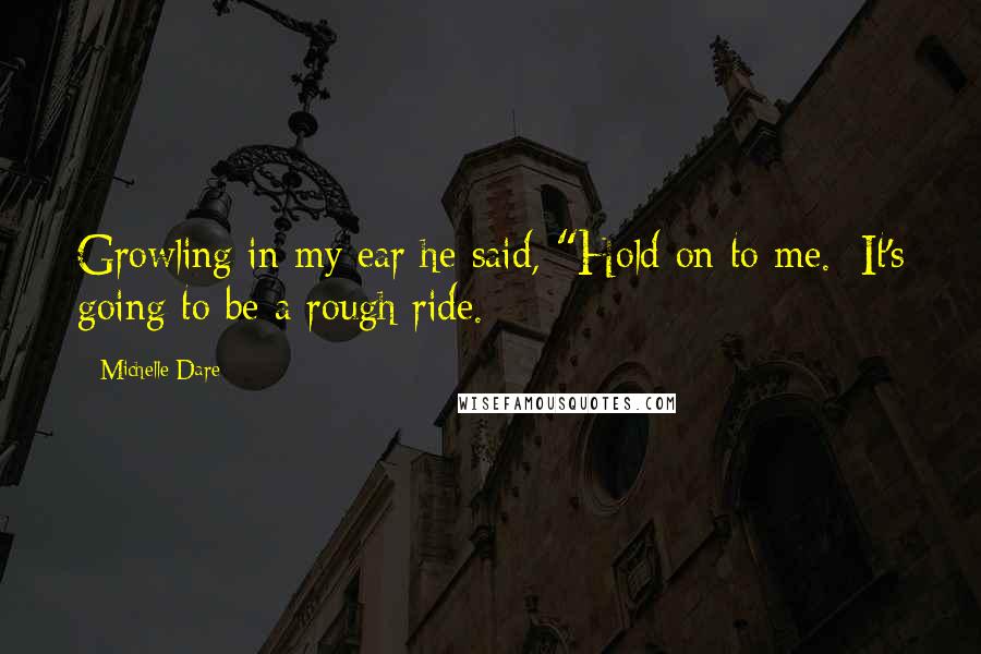 Michelle Dare quotes: Growling in my ear he said, "Hold on to me. It's going to be a rough ride. Michelle Dare quotes: Growling in my ear he said, "Hold on to me. It's going to be a rough ride.