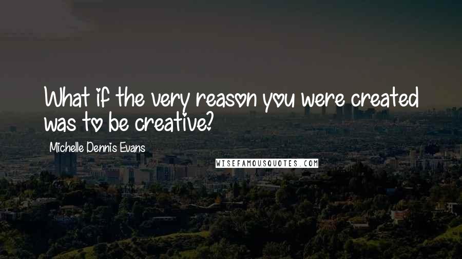 Michelle Dennis Evans quotes: What if the very reason you were created was to be creative?