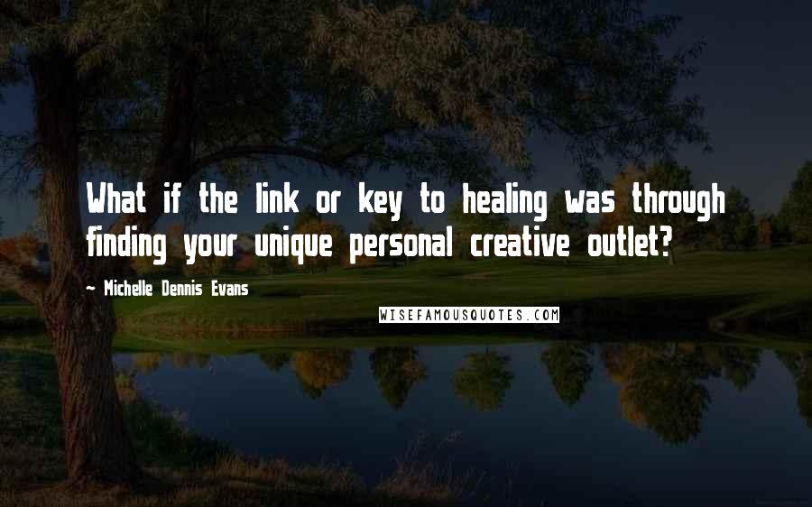 Michelle Dennis Evans quotes: What if the link or key to healing was through finding your unique personal creative outlet?