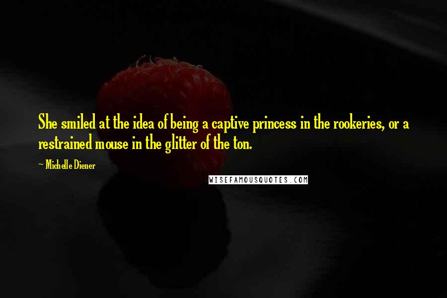 Michelle Diener quotes: She smiled at the idea of being a captive princess in the rookeries, or a restrained mouse in the glitter of the ton. Michelle Diener quotes: She smiled at the idea of being a captive princess in the rookeries, or a restrained mouse in the glitter of the ton.