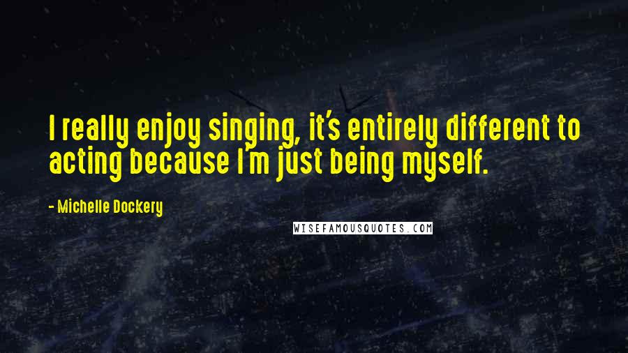 Michelle Dockery quotes: I really enjoy singing, it's entirely different to acting because I'm just being myself.