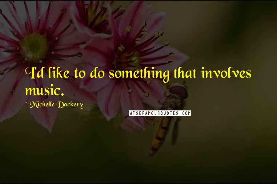 Michelle Dockery quotes: I'd like to do something that involves music.