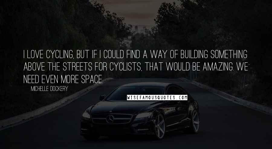 Michelle Dockery quotes: I love cycling, but if I could find a way of building something above the streets for cyclists, that would be amazing. We need even more space.
