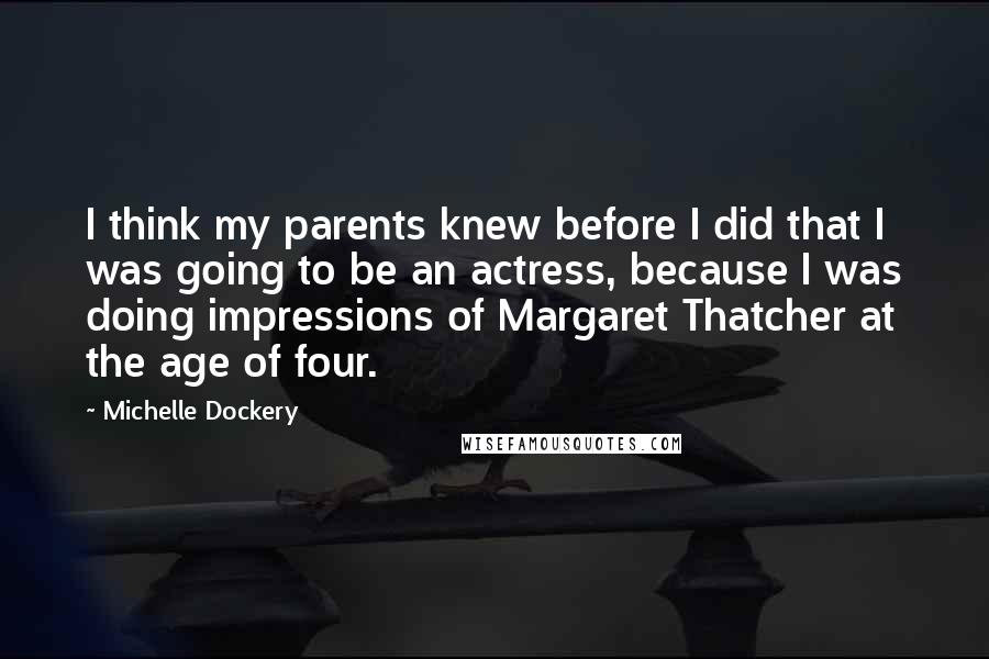 Michelle Dockery quotes: I think my parents knew before I did that I was going to be an actress, because I was doing impressions of Margaret Thatcher at the age of four.