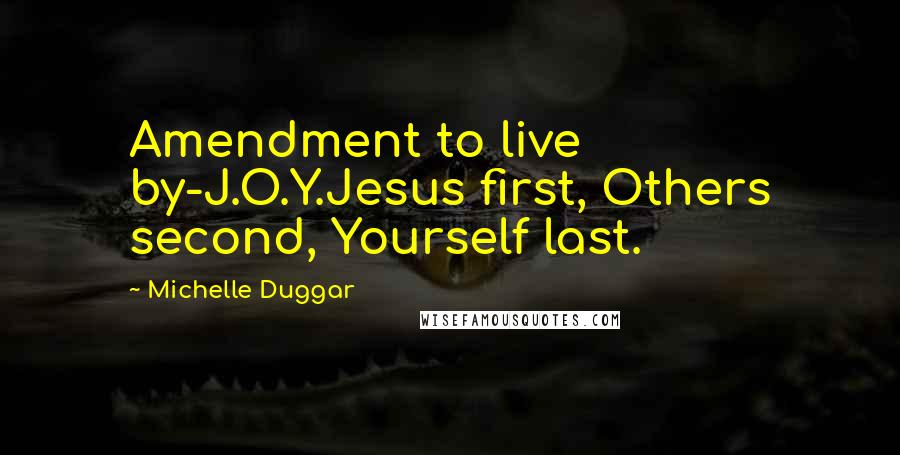 Michelle Duggar quotes: Amendment to live by-J.O.Y.Jesus first, Others second, Yourself last.
