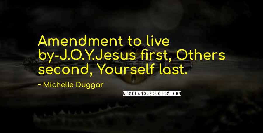 Michelle Duggar quotes: Amendment to live by-J.O.Y.Jesus first, Others second, Yourself last.