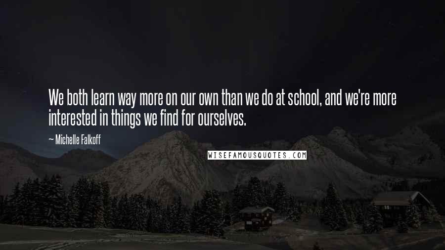Michelle Falkoff quotes: We both learn way more on our own than we do at school, and we're more interested in things we find for ourselves.