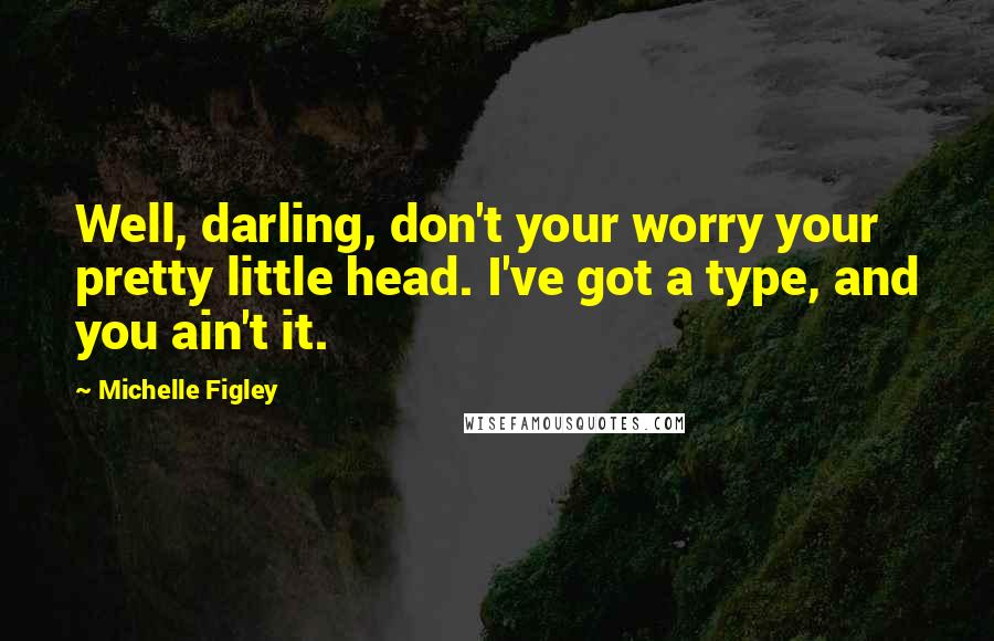 Michelle Figley quotes: Well, darling, don't your worry your pretty little head. I've got a type, and you ain't it.