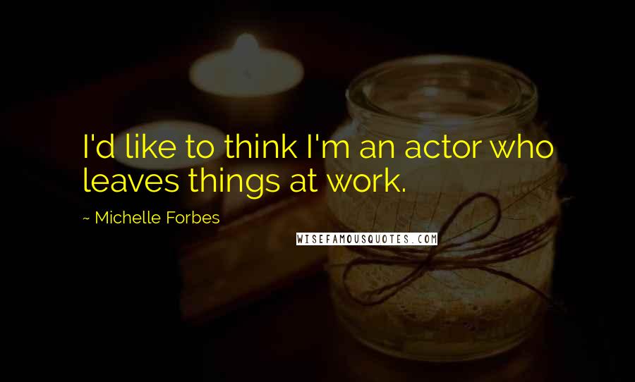 Michelle Forbes quotes: I'd like to think I'm an actor who leaves things at work.