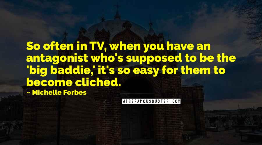 Michelle Forbes quotes: So often in TV, when you have an antagonist who's supposed to be the 'big baddie,' it's so easy for them to become cliched.