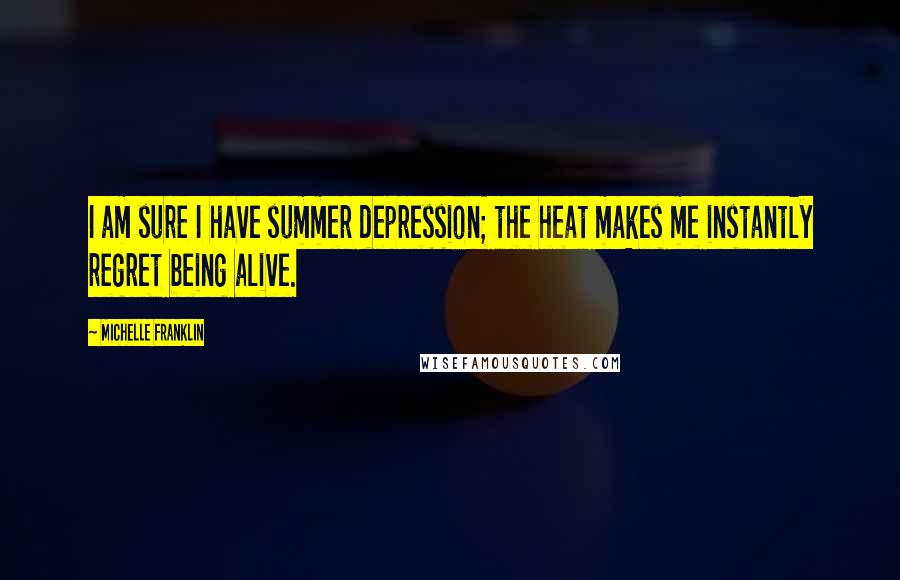 Michelle Franklin quotes: I am sure I have summer depression; the heat makes me instantly regret being alive.