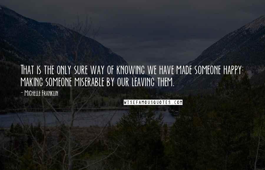 Michelle Franklin quotes: That is the only sure way of knowing we have made someone happy: making someone miserable by our leaving them.