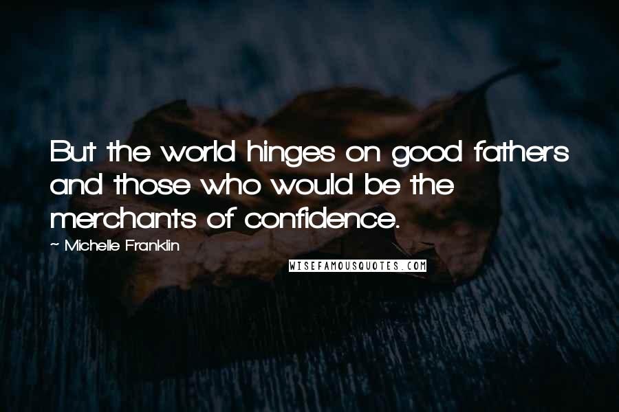 Michelle Franklin quotes: But the world hinges on good fathers and those who would be the merchants of confidence.