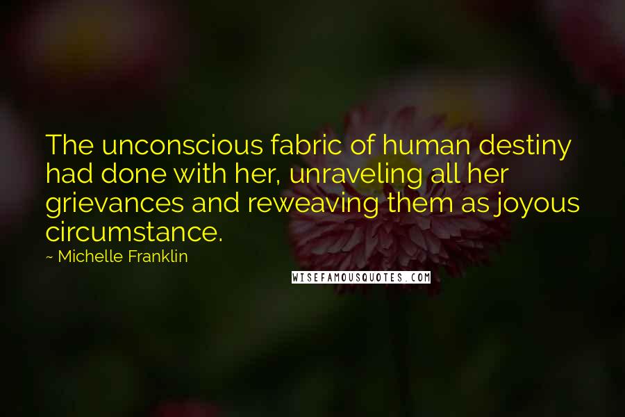 Michelle Franklin quotes: The unconscious fabric of human destiny had done with her, unraveling all her grievances and reweaving them as joyous circumstance.