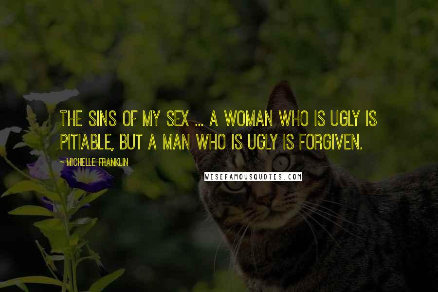 Michelle Franklin quotes: The sins of my sex ... A woman who is ugly is pitiable, but a man who is ugly is forgiven.