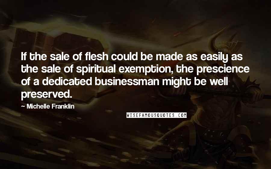 Michelle Franklin quotes: If the sale of flesh could be made as easily as the sale of spiritual exemption, the prescience of a dedicated businessman might be well preserved.