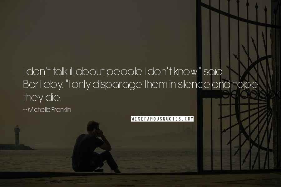 Michelle Franklin quotes: I don't talk ill about people I don't know," said Bartleby. "I only disparage them in silence and hope they die.