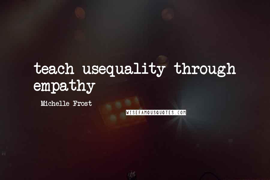Michelle Frost quotes: teach usequality through empathy