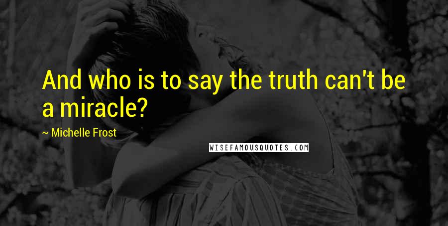 Michelle Frost quotes: And who is to say the truth can't be a miracle?