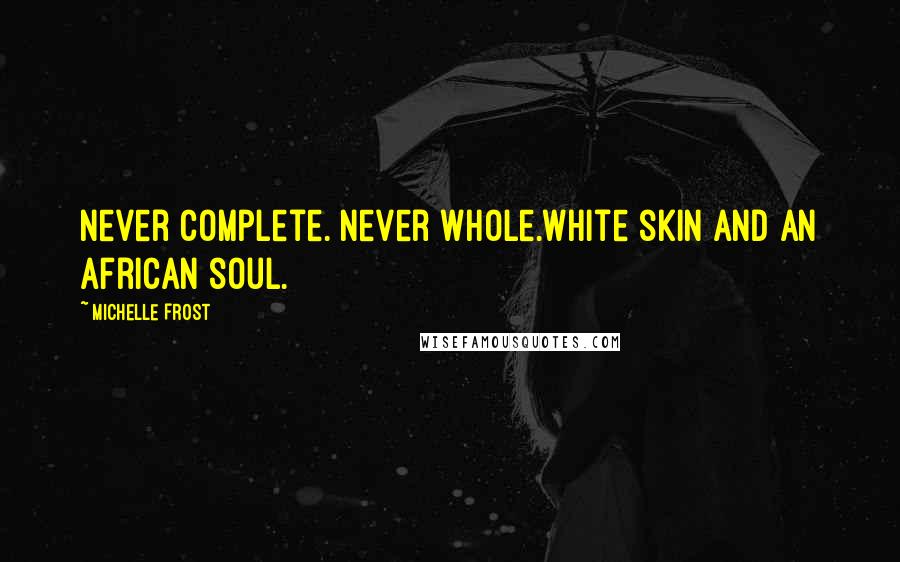 Michelle Frost quotes: Never complete. Never whole.White skin and an African soul.