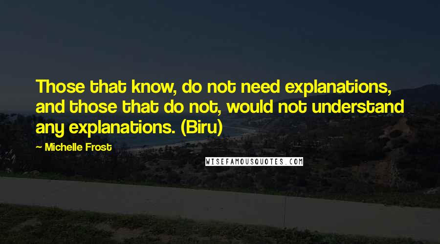 Michelle Frost quotes: Those that know, do not need explanations, and those that do not, would not understand any explanations. (Biru)