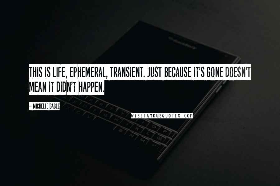 Michelle Gable quotes: This is life, ephemeral, transient. Just because it's gone doesn't mean it didn't happen.