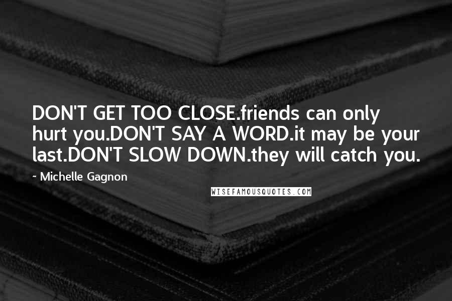 Michelle Gagnon quotes: DON'T GET TOO CLOSE.friends can only hurt you.DON'T SAY A WORD.it may be your last.DON'T SLOW DOWN.they will catch you. Michelle Gagnon quotes: DON'T GET TOO CLOSE.friends can only hurt you.DON'T SAY A WORD.it may be your last.DON'T SLOW DOWN.they will catch you.