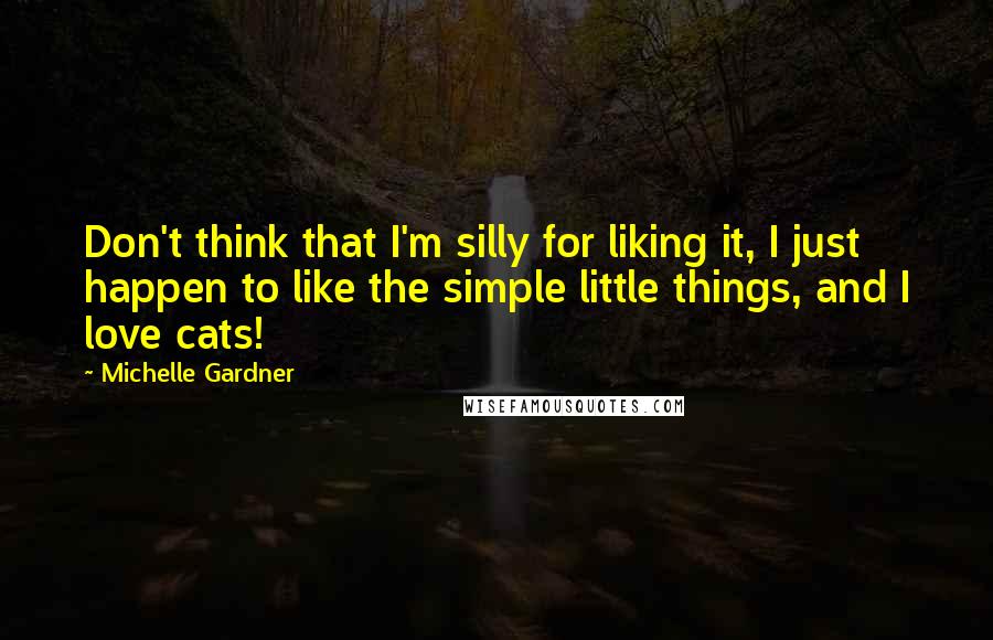Michelle Gardner quotes: Don't think that I'm silly for liking it, I just happen to like the simple little things, and I love cats!