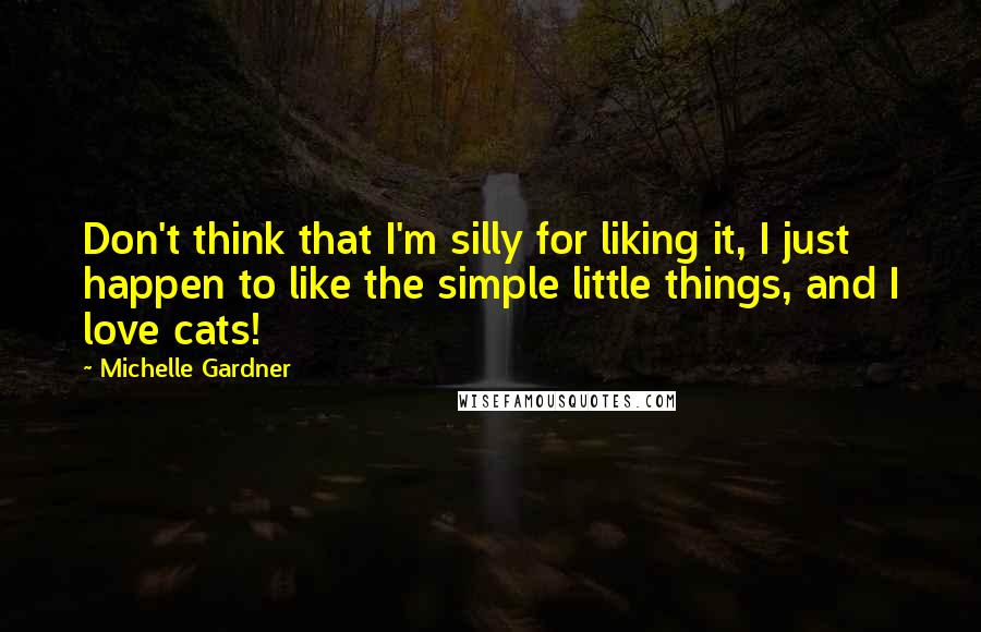 Michelle Gardner quotes: Don't think that I'm silly for liking it, I just happen to like the simple little things, and I love cats! Michelle Gardner quotes: Don't think that I'm silly for liking it, I just happen to like the simple little things, and I love cats!