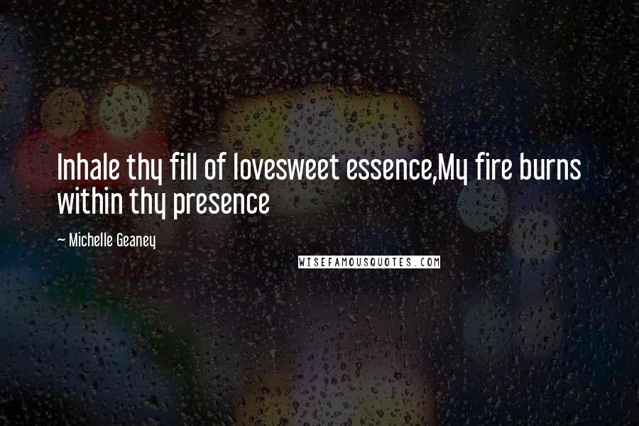 Michelle Geaney quotes: Inhale thy fill of lovesweet essence,My fire burns within thy presence