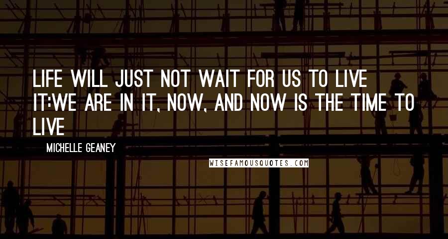 Michelle Geaney quotes: Life will just not wait for us to live it:We are in it, now, and Now is the time to Live