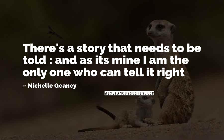 Michelle Geaney quotes: There's a story that needs to be told : and as its mine I am the only one who can tell it right