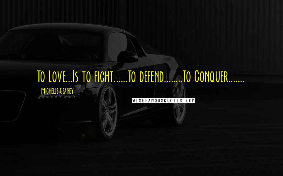 Michelle Geaney quotes: To Love...Is to fight......To defend........To Conquer.......