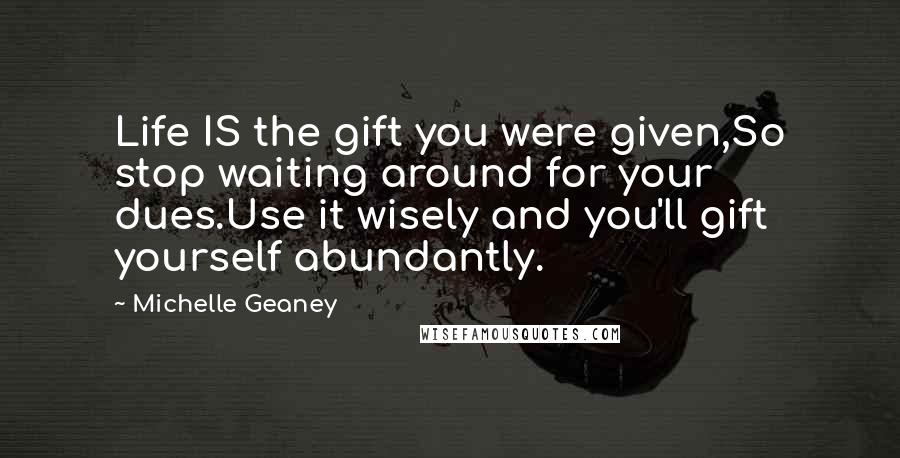 Michelle Geaney quotes: Life IS the gift you were given,So stop waiting around for your dues.Use it wisely and you'll gift yourself abundantly.
